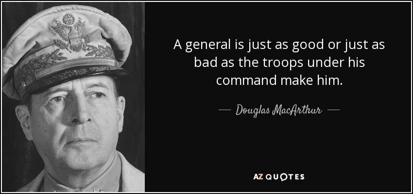 A general is just as good or just as bad as the troops under his command make him. - Douglas MacArthur