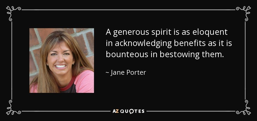 A generous spirit is as eloquent in acknowledging benefits as it is bounteous in bestowing them. - Jane Porter