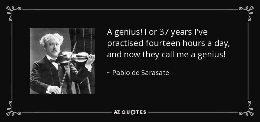 A genius! For 37 years I've practised fourteen hours a day, and now they call me a genius! - Pablo de Sarasate