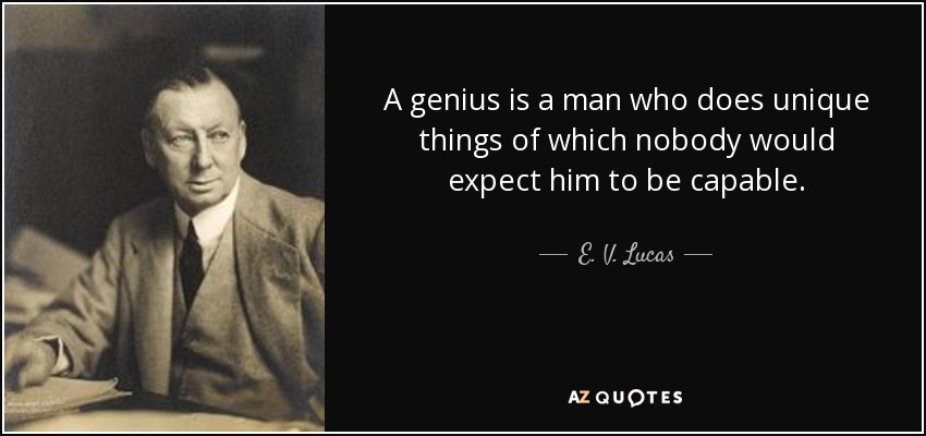 A genius is a man who does unique things of which nobody would expect him to be capable. - E. V. Lucas