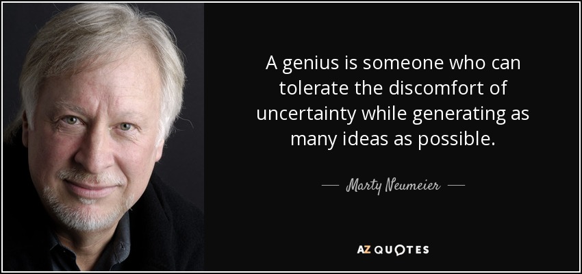 A genius is someone who can tolerate the discomfort of uncertainty while generating as many ideas as possible. - Marty Neumeier