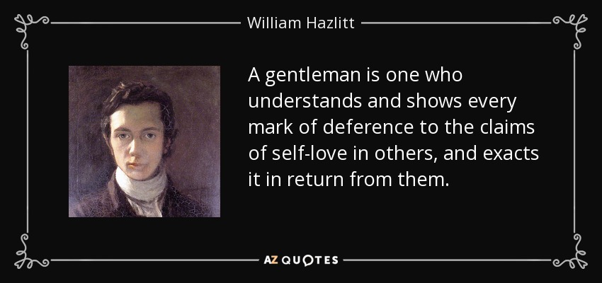A gentleman is one who understands and shows every mark of deference to the claims of self-love in others, and exacts it in return from them. - William Hazlitt