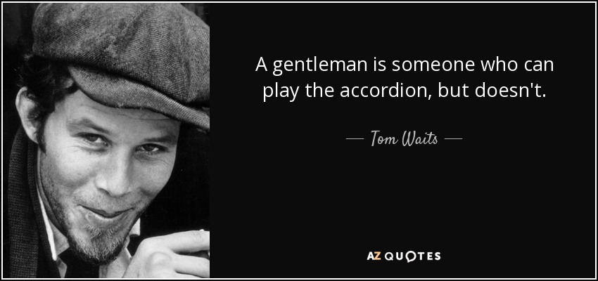 A gentleman is someone who can play the accordion, but doesn't. - Tom Waits