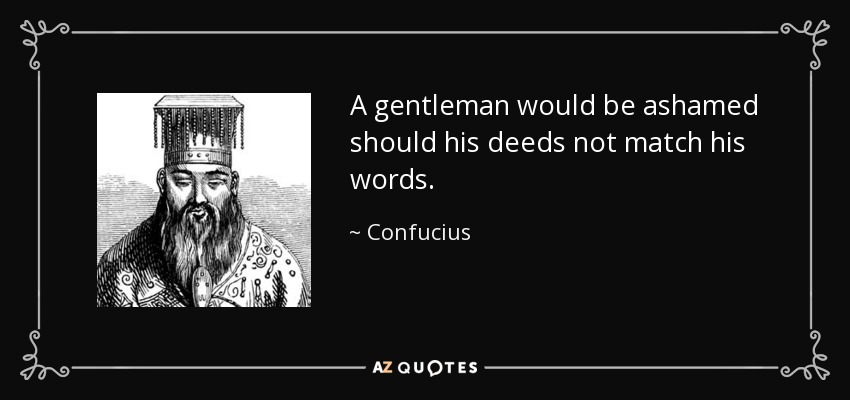 A gentleman would be ashamed should his deeds not match his words. - Confucius