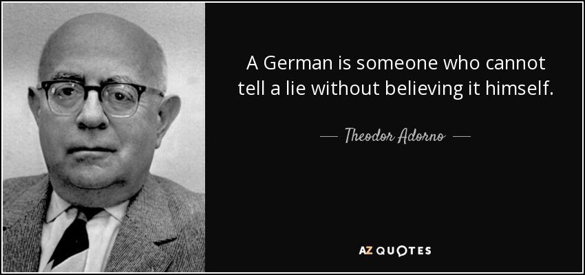 A German is someone who cannot tell a lie without believing it himself. - Theodor Adorno