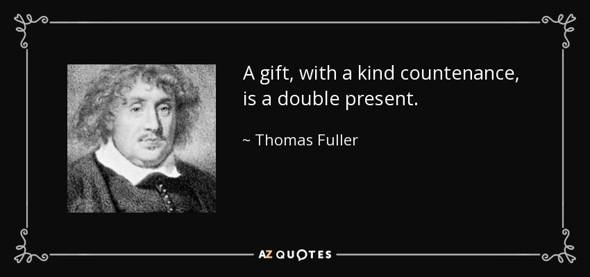 A gift, with a kind countenance, is a double present. - Thomas Fuller