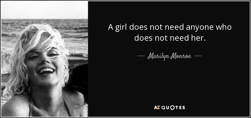 A girl does not need anyone who does not need her. - Marilyn Monroe