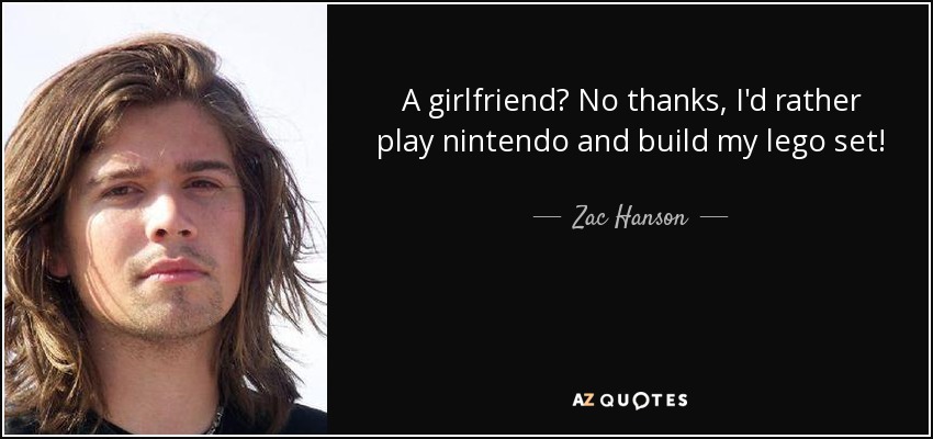 A girlfriend? No thanks, I'd rather play nintendo and build my lego set! - Zac Hanson