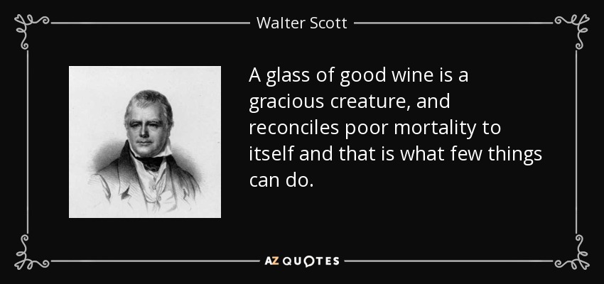 A glass of good wine is a gracious creature, and reconciles poor mortality to itself and that is what few things can do. - Walter Scott