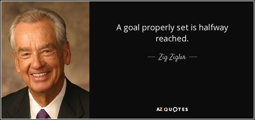 A goal properly set is halfway reached. - Zig Ziglar