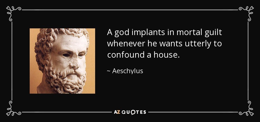 A god implants in mortal guilt whenever he wants utterly to confound a house. - Aeschylus