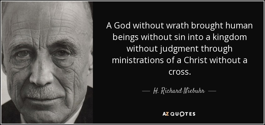 A God without wrath brought human beings without sin into a kingdom without judgment through ministrations of a Christ without a cross. - H. Richard Niebuhr