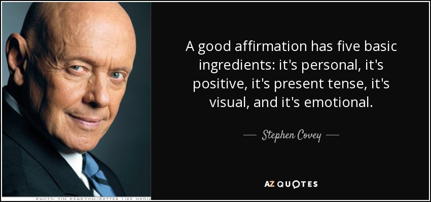 A good affirmation has five basic ingredients: it's personal, it's positive, it's present tense, it's visual, and it's emotional. - Stephen Covey
