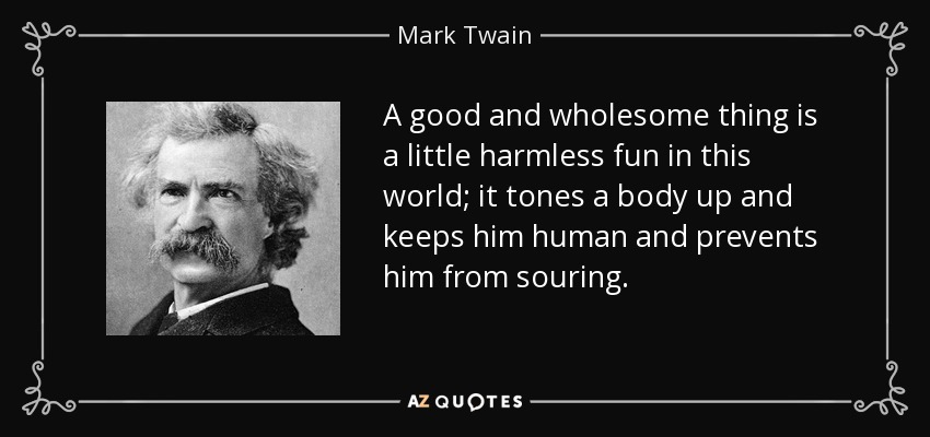 A good and wholesome thing is a little harmless fun in this world; it tones a body up and keeps him human and prevents him from souring. - Mark Twain