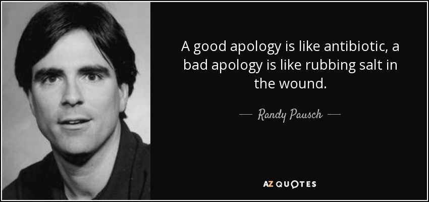 A good apology is like antibiotic, a bad apology is like rubbing salt in the wound. - Randy Pausch