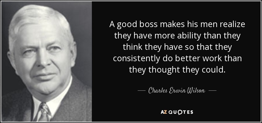 A good boss makes his men realize they have more ability than they think they have so that they consistently do better work than they thought they could. - Charles Erwin Wilson