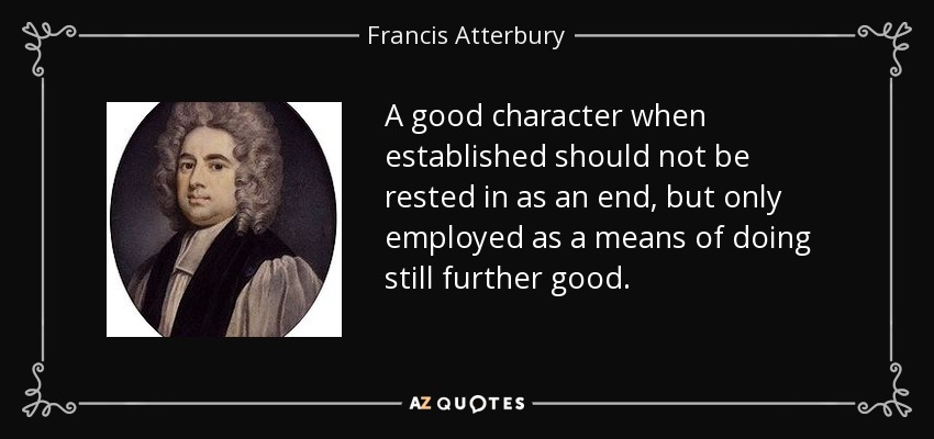 A good character when established should not be rested in as an end, but only employed as a means of doing still further good. - Francis Atterbury