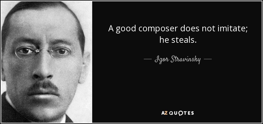 A good composer does not imitate; he steals. - Igor Stravinsky