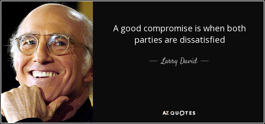 A good compromise is when both parties are dissatisfied - Larry David