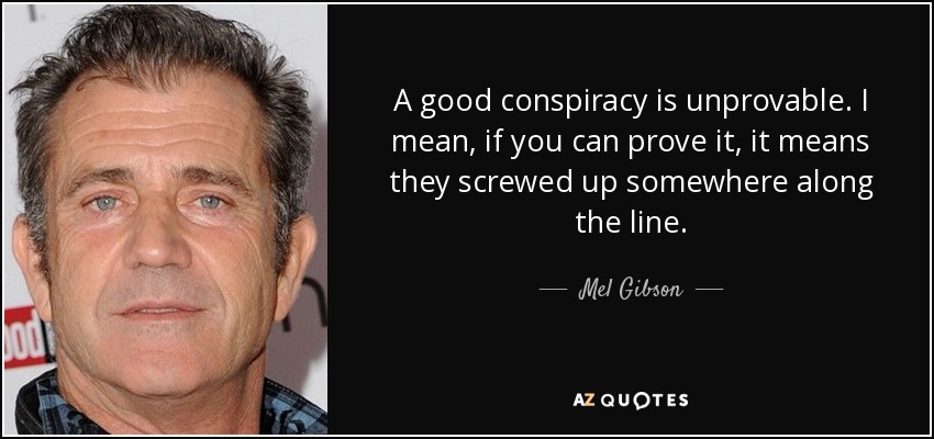 A good conspiracy is unprovable. I mean, if you can prove it, it means they screwed up somewhere along the line. - Mel Gibson