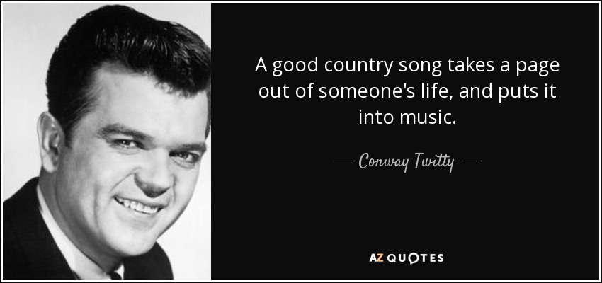 A good country song takes a page out of someone's life, and puts it into music. - Conway Twitty