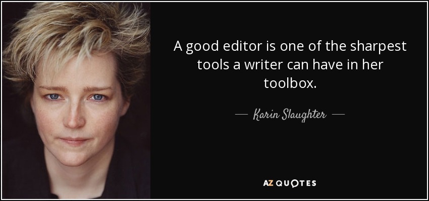 A good editor is one of the sharpest tools a writer can have in her toolbox. - Karin Slaughter