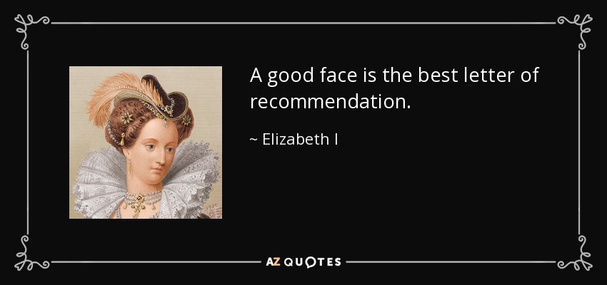 A good face is the best letter of recommendation. - Elizabeth I