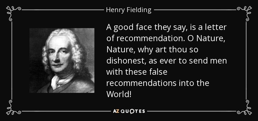 A good face they say, is a letter of recommendation. O Nature, Nature, why art thou so dishonest, as ever to send men with these false recommendations into the World! - Henry Fielding