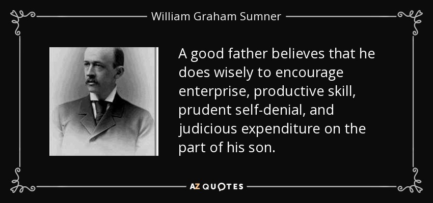 A good father believes that he does wisely to encourage enterprise, productive skill, prudent self-denial, and judicious expenditure on the part of his son. - William Graham Sumner