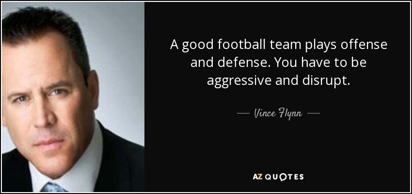 A good football team plays offense and defense. You have to be aggressive and disrupt. - Vince Flynn