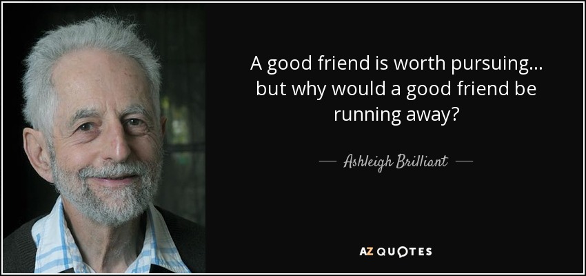 A good friend is worth pursuing... but why would a good friend be running away? - Ashleigh Brilliant