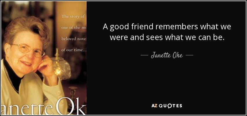 A good friend remembers what we were and sees what we can be. - Janette Oke