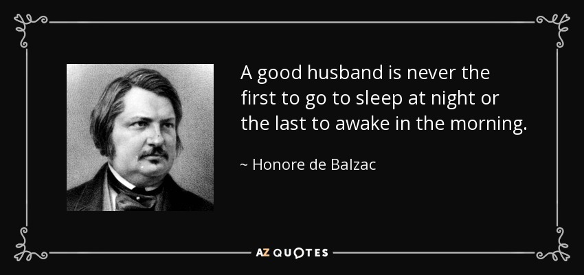 A good husband is never the first to go to sleep at night or the last to awake in the morning. - Honore de Balzac
