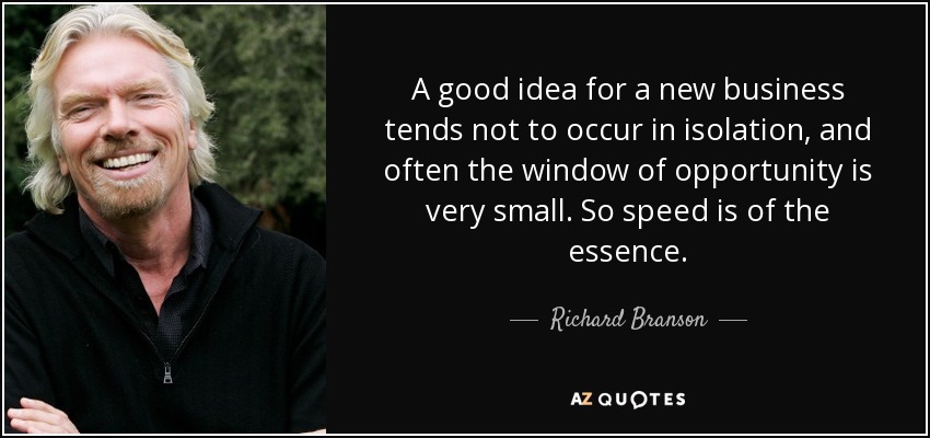 A good idea for a new business tends not to occur in isolation, and often the window of opportunity is very small. So speed is of the essence. - Richard Branson