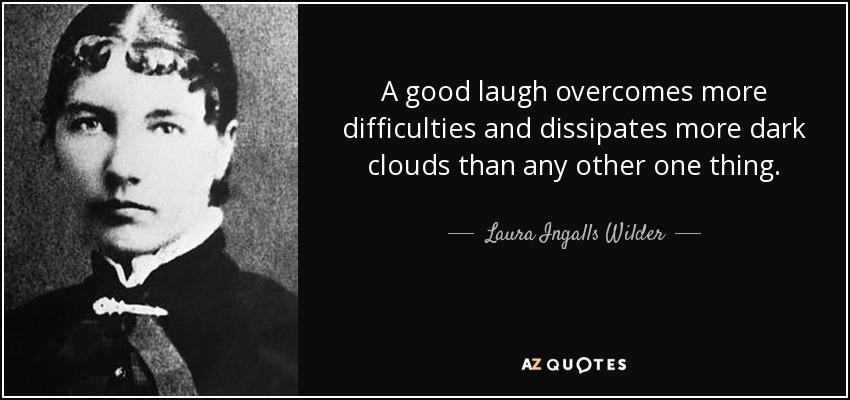 A good laugh overcomes more difficulties and dissipates more dark clouds than any other one thing. - Laura Ingalls Wilder