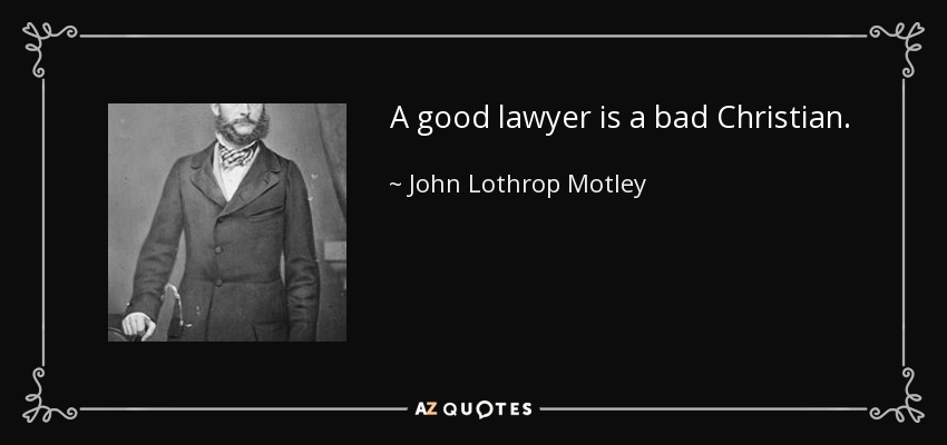 A good lawyer is a bad Christian. - John Lothrop Motley
