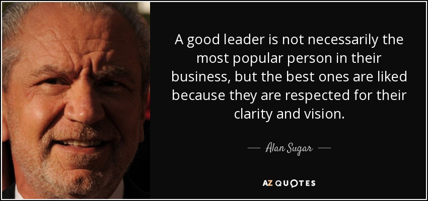 A good leader is not necessarily the most popular person in their business, but the best ones are liked because they are respected for their clarity and vision. - Alan Sugar