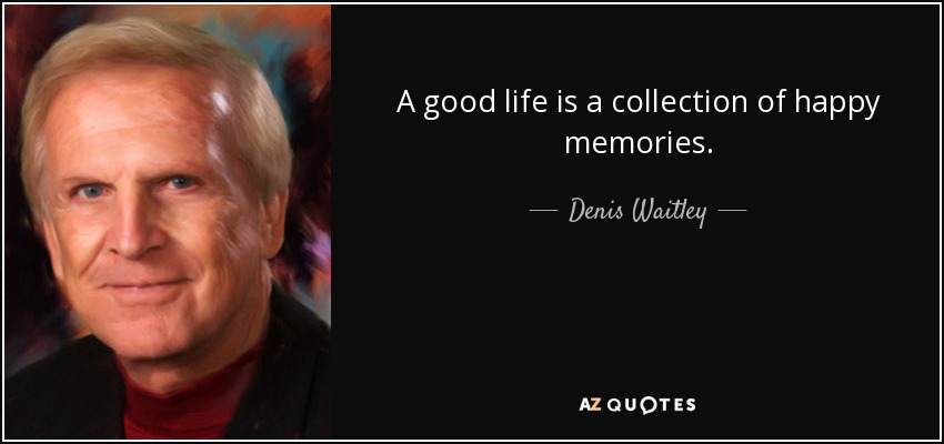 A good life is a collection of happy memories. - Denis Waitley