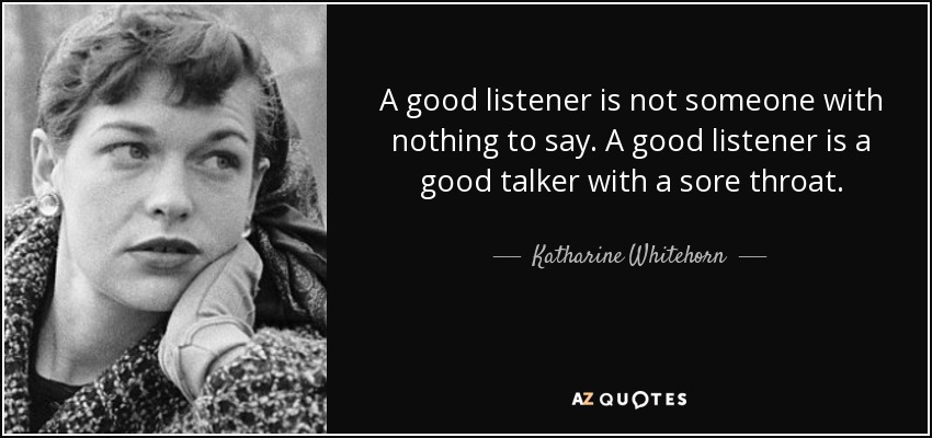 A good listener is not someone with nothing to say. A good listener is a good talker with a sore throat. - Katharine Whitehorn