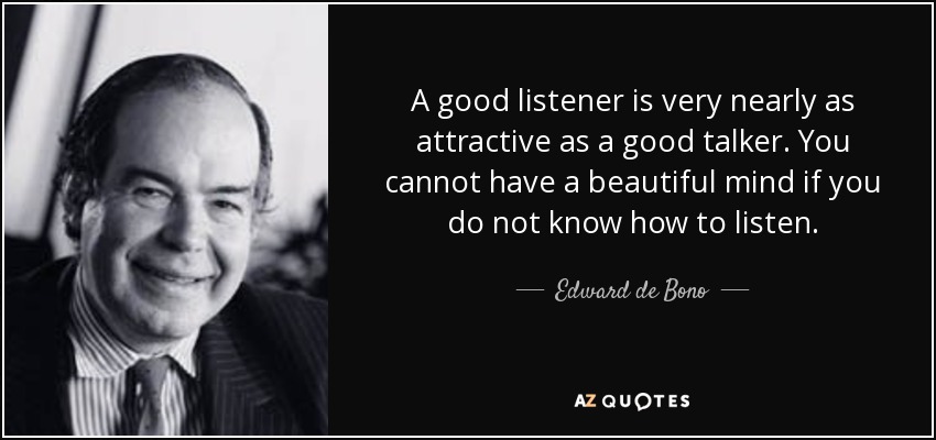 A good listener is very nearly as attractive as a good talker. You cannot have a beautiful mind if you do not know how to listen. - Edward de Bono