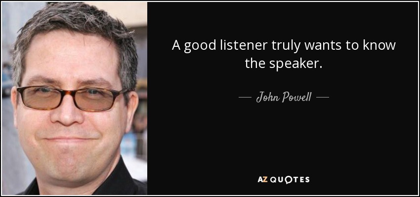 A good listener truly wants to know the speaker. - John Powell