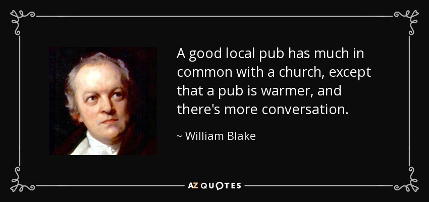A good local pub has much in common with a church, except that a pub is warmer, and there's more conversation. - William Blake
