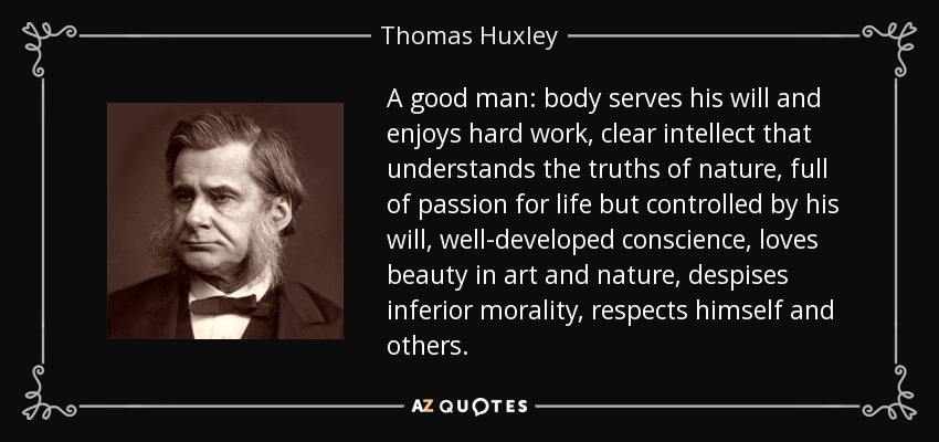 A good man: body serves his will and enjoys hard work, clear intellect that understands the truths of nature, full of passion for life but controlled by his will, well-developed conscience, loves beauty in art and nature, despises inferior morality, respects himself and others. - Thomas Huxley