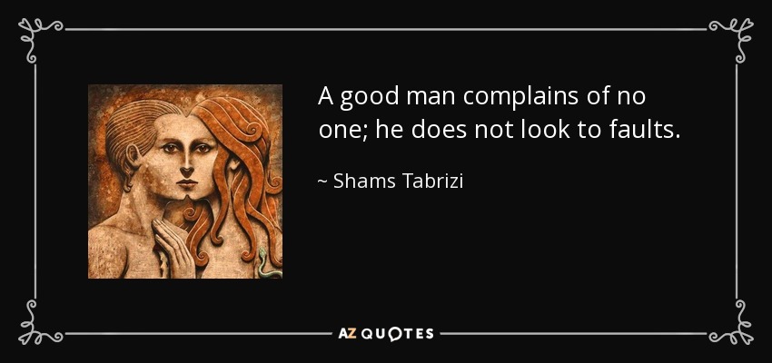 A good man complains of no one; he does not look to faults. - Shams Tabrizi