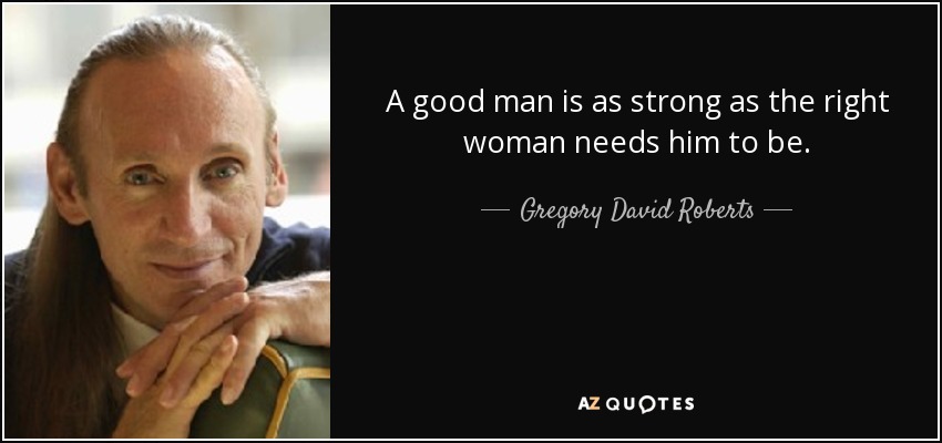 A good man is as strong as the right woman needs him to be. - Gregory David Roberts