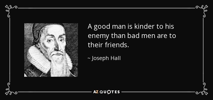 A good man is kinder to his enemy than bad men are to their friends. - Joseph Hall