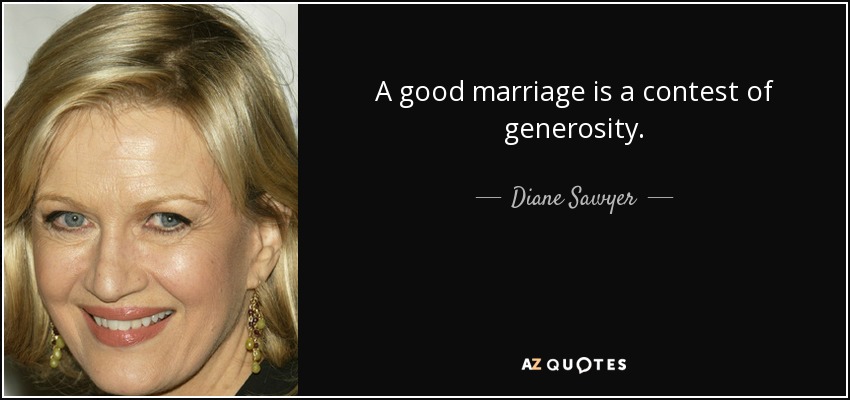 A good marriage is a contest of generosity. - Diane Sawyer