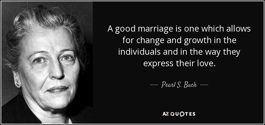 A good marriage is one which allows for change and growth in the individuals and in the way they express their love. - Pearl S. Buck