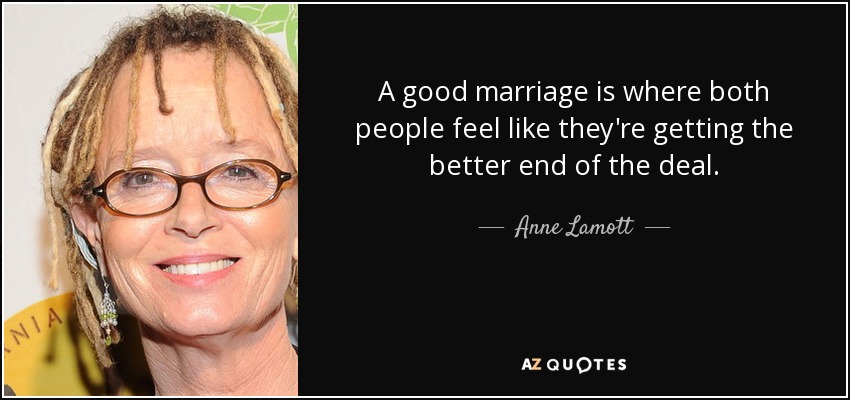 A good marriage is where both people feel like they're getting the better end of the deal. - Anne Lamott