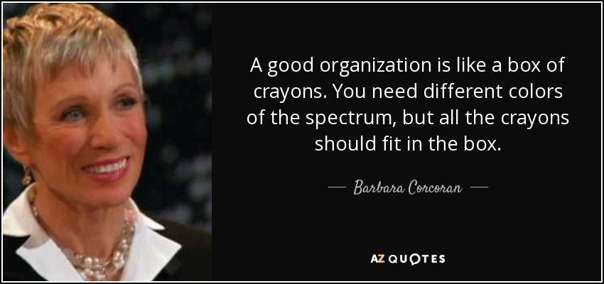A good organization is like a box of crayons. You need different colors of the spectrum, but all the crayons should fit in the box. - Barbara Corcoran